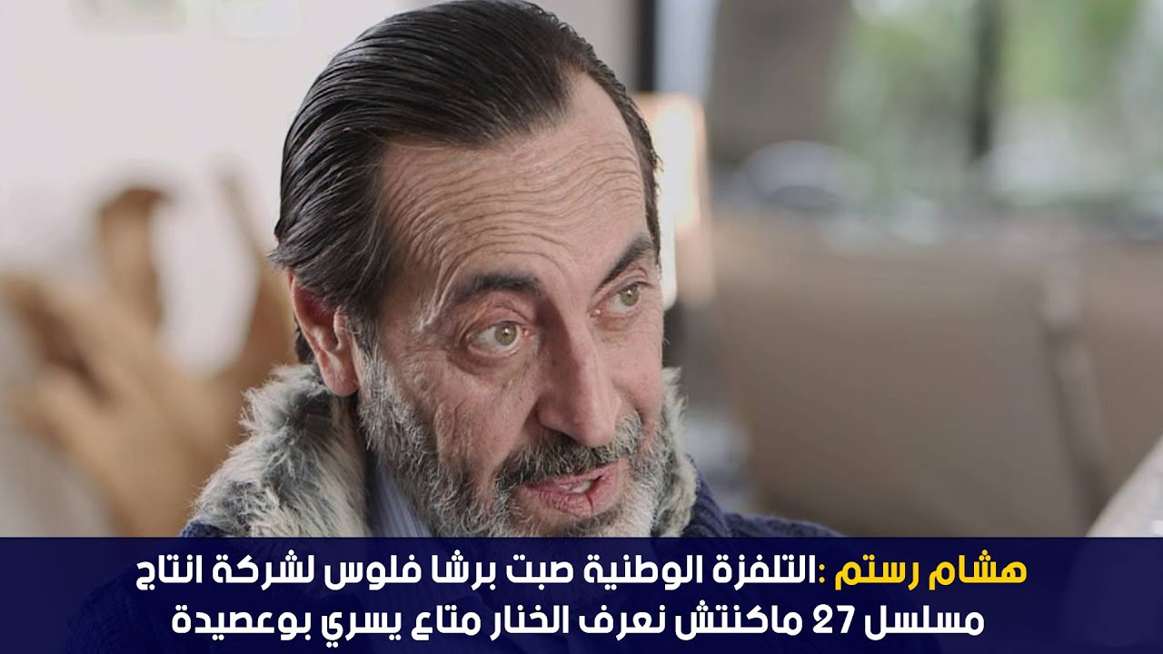 هشام رستم :التلفزة الوطنية صبت برشا فلوس لشركة انتاج مسلسل 27 ماكنتش نعرف الخنار متاع يسري بوعصيدة