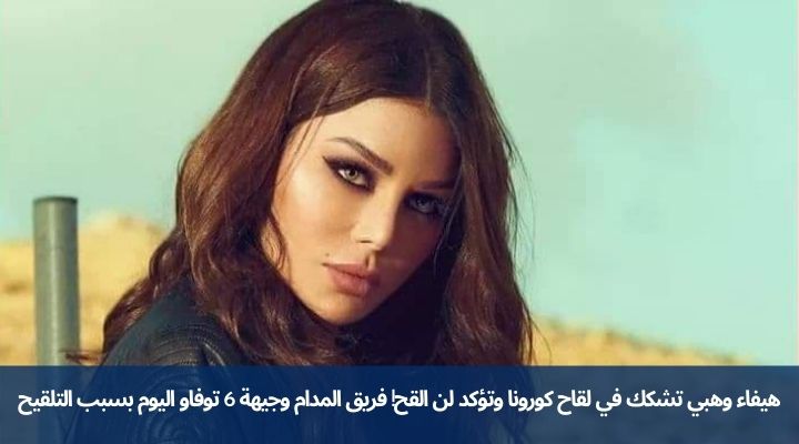 هيفاء وهبي تشكك في لقاح كورونا وتؤكد لن القح! فريق المدام وجيهة 6 توفاو اليوم بسبب التلقيح