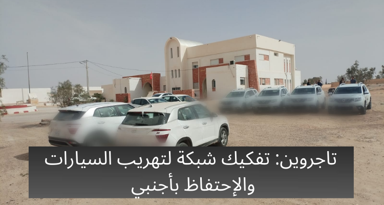 تاجروين: تفكيك شبكة لتهريب السيارات والإحتفاظ بأجنبي