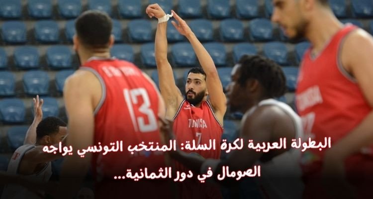 البطولة العربية لكرة السلة: المنتخب التونسي يواجه الصومال في دور الثمانية