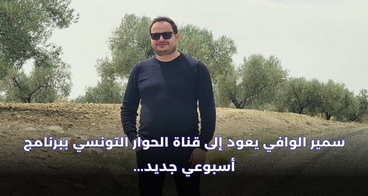 سمير الوافي يعلن رسميا العودة إلى قناة الحوار التونسي ببرنامج جديد