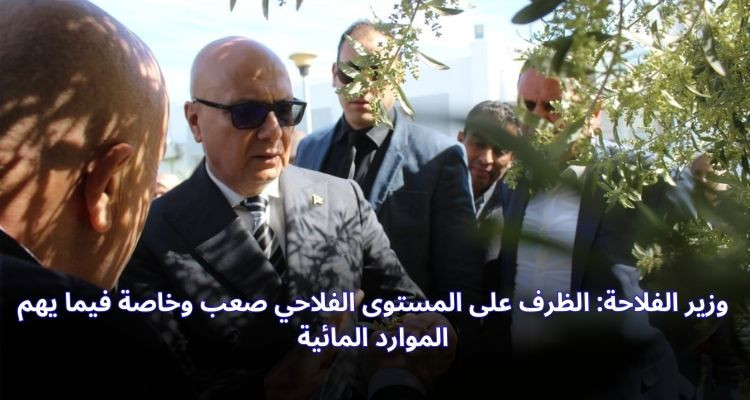وزير الفلاحة: الظرف على المستوى الفلاحي صعب وخاصة فيما يهم الموارد المائية