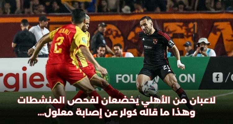 لاعبان من الأهلي يخضعان لفحص المنشطات وهذا ما قاله كولر عن إصابة معلول