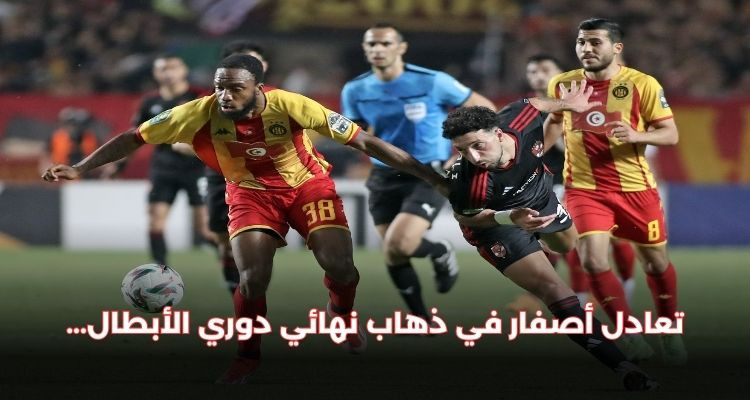 تعادل سلبي بين الترجي والأهلي في ذهاب نهائي دوري أبطال إفريقيا
