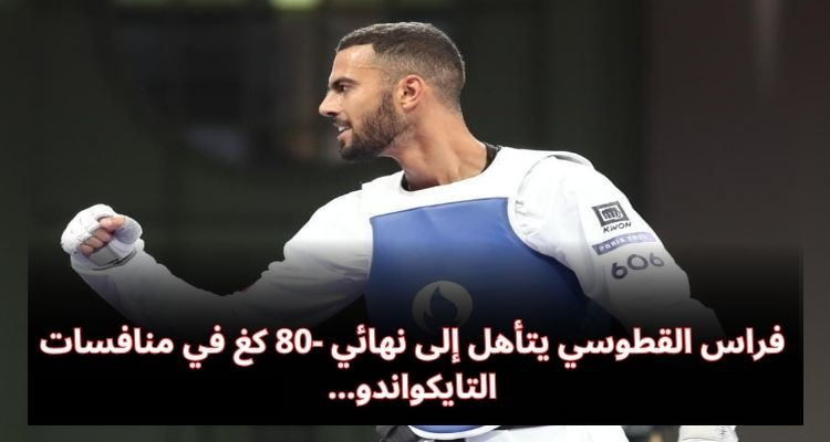 فراس القطوسي يتأهل إلى نهائي -80 كغ في منافسات التايكواندو