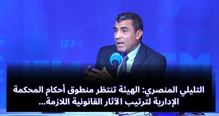 التليلي المنصري: الهيئة تنتظر منطوق أحكام المحكمة الإدارية لترتيب الآثار القانونية اللازمة