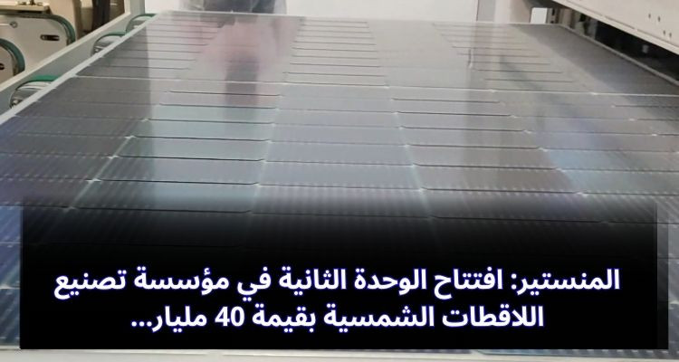 المنستير:افتتاح الوحدة الثانية لمؤسسة تصنيع اللاقطات الشمسية بقيمة 40 مليار