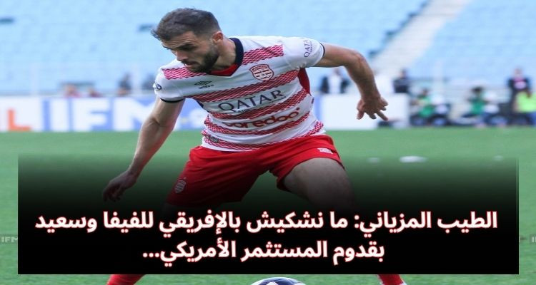 الطيب المزياني: ما نشكيش بالإفريقي للفيفا وسعيد بقدوم المستثمر الأمريكي 