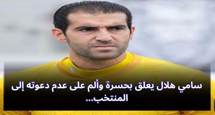 سامي هلال يعلق بحسرة وألم على عدم دعوته إلى المنتخب
