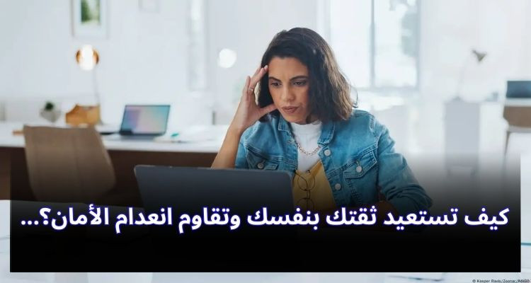 كيف تستعيد ثقتك بنفسك وتقاوم انعدام الأمان؟