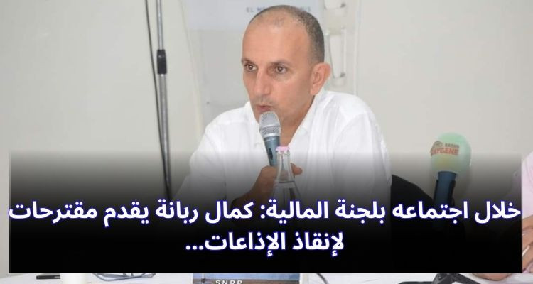 خلال اجتماعه بلجنة المالية: كمال ربانة يقدم مقترحات لإنقاذ الإذاعات