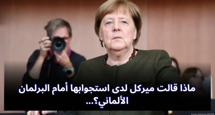 ماذا قالت ميركل لدى استجوابها أمام البرلمان الألماني؟