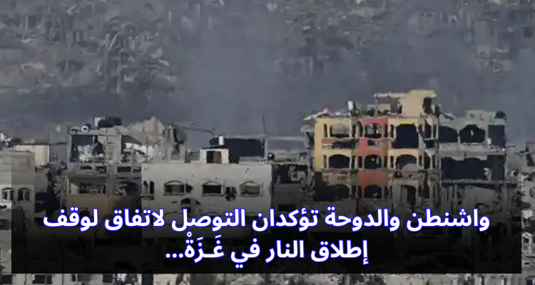 واشنطن والدوحة تؤكدان التوصل لاتفاق لوقف إطلاق النار في غَـزَةْ