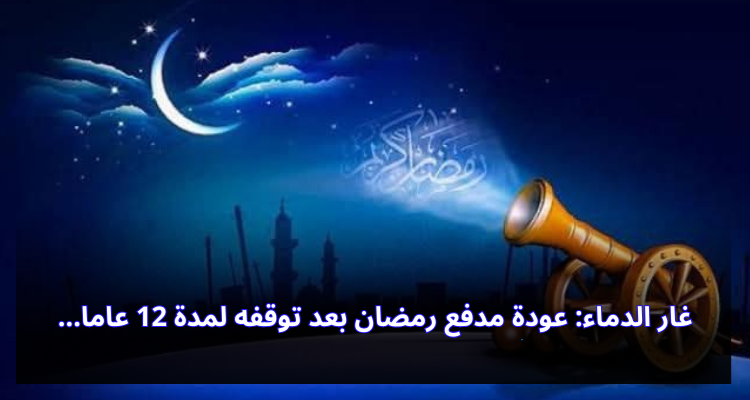 غار الدماء: عودة مدفع رمضان بعد توقفه لمدة 12 عاما