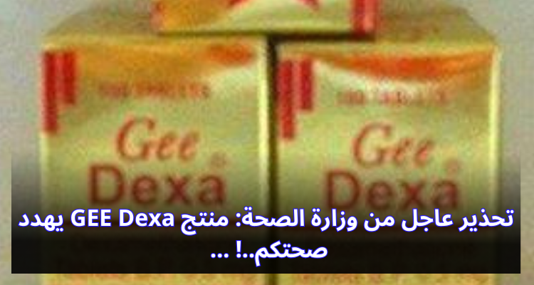 تحذير عاجل من وزارة الصحة: منتج GEE Dexa يهدد صحتكم..!