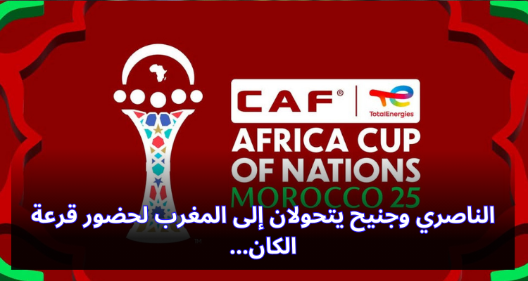 الناصري وجنيح يتحولان إلى المغرب لحضور قرعة الكان