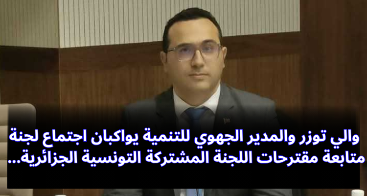 والي توزر والمدير الجهوي للتنمية يواكبان اجتماع لجنة متابعة مقترحات اللجنة المشتركة التونسية الجزائرية