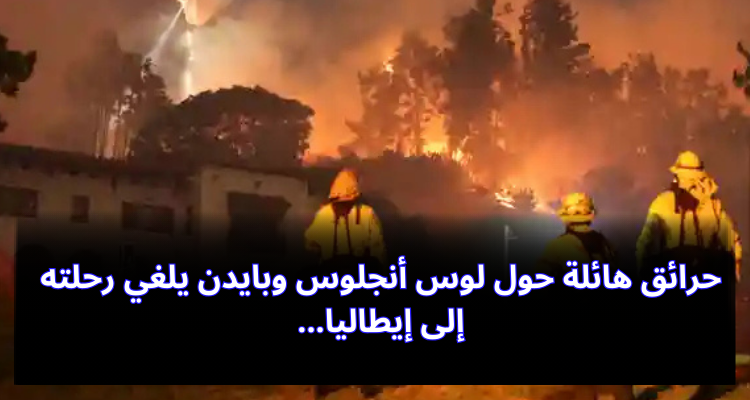 حرائق هائلة حول لوس أنجلوس وبايدن يلغي رحلته إلى إيطاليا