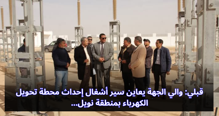 قبلي: والي الجهة يعاين سير أشغال إحداث محطة تحويل الكهرباء بمنطقة نويل