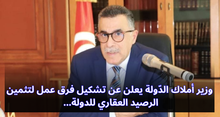 وزير أملاك الدّولة يعلن عن تشكيل فرق عمل لتثمين الرصيد العقاري للدولة