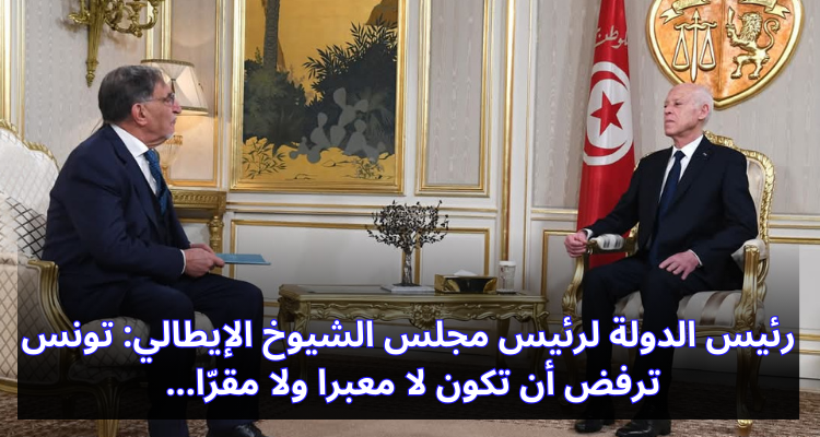 رئيس الدولة لرئيس مجلس الشيوخ الإيطالي: تونس ترفض أن تكون لا معبرا ولا مقرّا