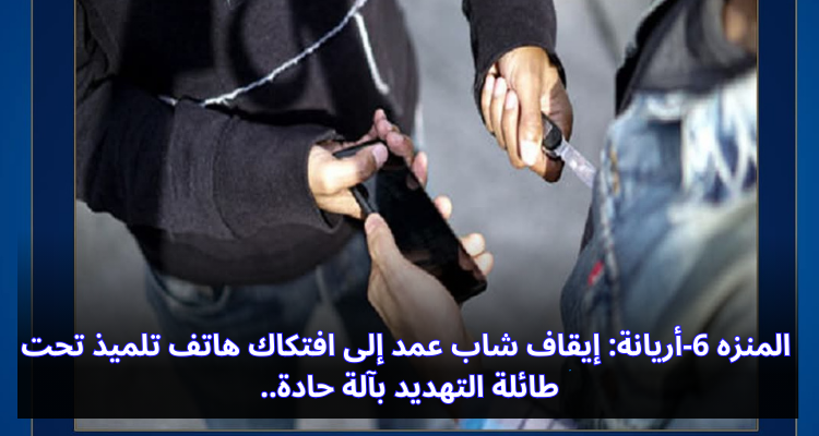 المنزه 6-أريانة: إيقاف شاب عمد إلى افتكاك هاتف تلميذ تحت طائلة التهديد بآلة حادة
