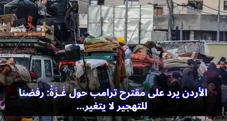 الأردن يرد على مقترح ترامب حول غَـزَةْ: رفضنا للتهجير لا يتغير
