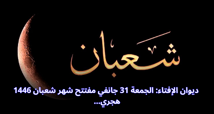 ديوان الإفتاء: الجمعة 31 جانفي مفتتح شهر شعبان 1446 هجري