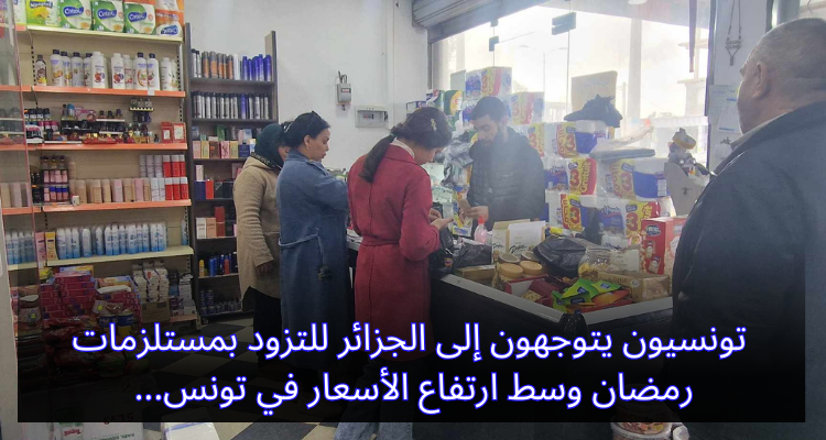 تونسيون يتوجهون إلى الجزائر للتزود بمستلزمات رمضان وسط ارتفاع الأسعار في تونس