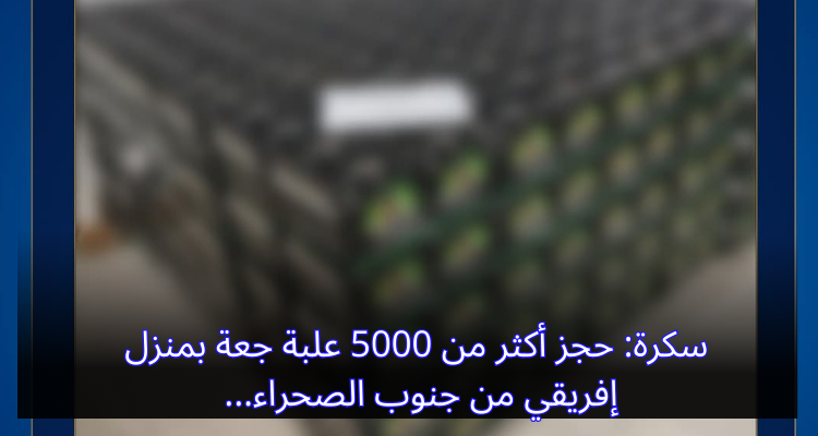 سكرة: حجز أكثر من 5000 علبة حعة بمنزل إفريقي جنوب الصحراء