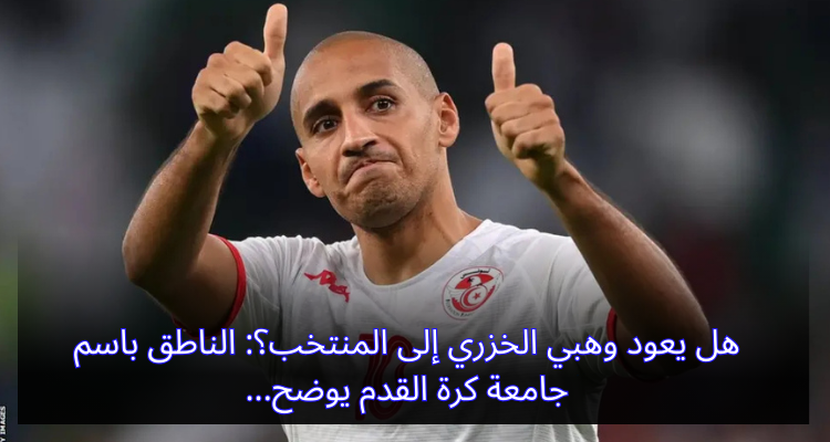 هل يعود وهبي الخزري إلى المنتخب: الناطق باسم جامعة كرة القدم يوضح