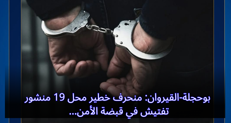 بوحجلة-القيروان: منحرف خطير محل 19 منشور تفتيش في قبضة الأمن
