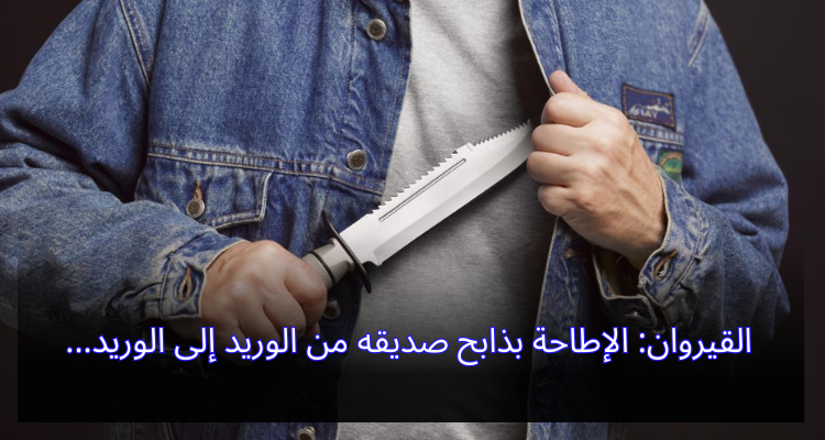 القيروان: الإطاحة بالمشتبه به في ذبح صديقه من الوريد إلى الوريد