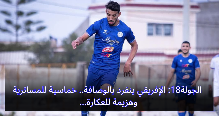 الجولة18: الإفريقي ينفرد بالوصافة.. خماسية للمساترية وهزيمة للعكارة