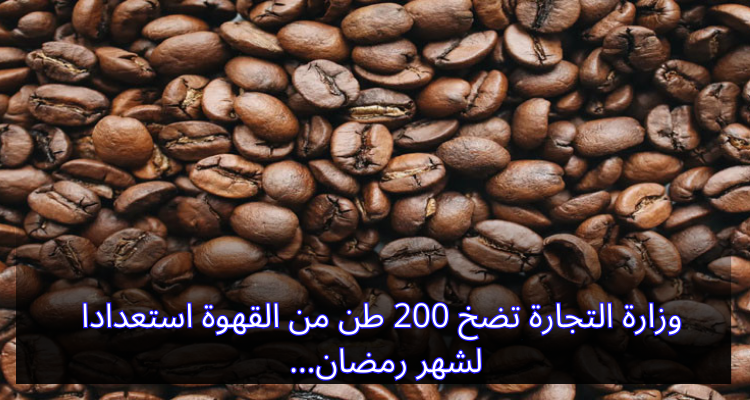 وزارة التجارة تضخّ 200 طن من القهوة استعدادًا لشهر رمضان