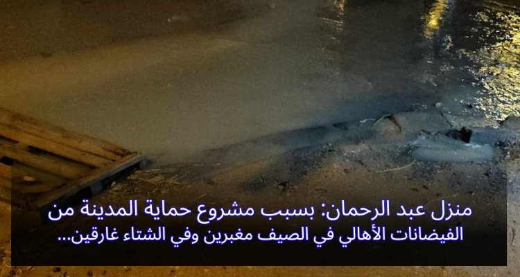 منزل عبد الرحمان: بسبب مشروع حماية المدينة من الفيضانات الأهالي في الصيف مغبرين وفي الشتاء غارقين