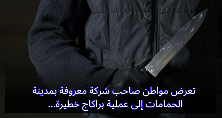تعرض مواطن صاحب شركة معروفة بمدينة الحمامات إلى عملية براكاج خطيرة