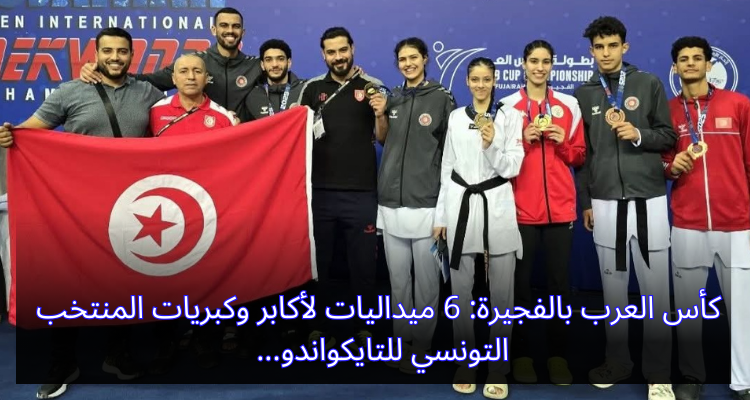 كأس العرب بالفجيرة: 6 ميداليات لأكابر وكبريات المنتخب التونسي للتايكواندو
