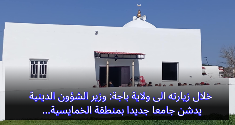 خلال زيارته إلى باجة: وزير الشؤون الدينية يدشن جامعا جديدا بمنطقة الخمايسية