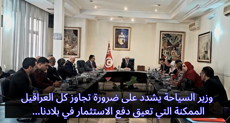 وزير السياحة يشدد على ضرورة تجاوز كل العراقيل الممكنة لدفع الاستثمار السياحي في بلادنا