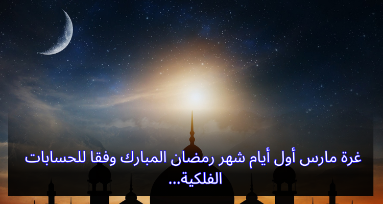 غرة مارس أول أيام شهر رمضان المبارك وفقا للحسابات الفلكية