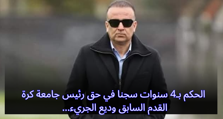 الحكم بـ4 سنوات سجنا في حق رئيس جامعة كرة القدم السابق وديع الجريء