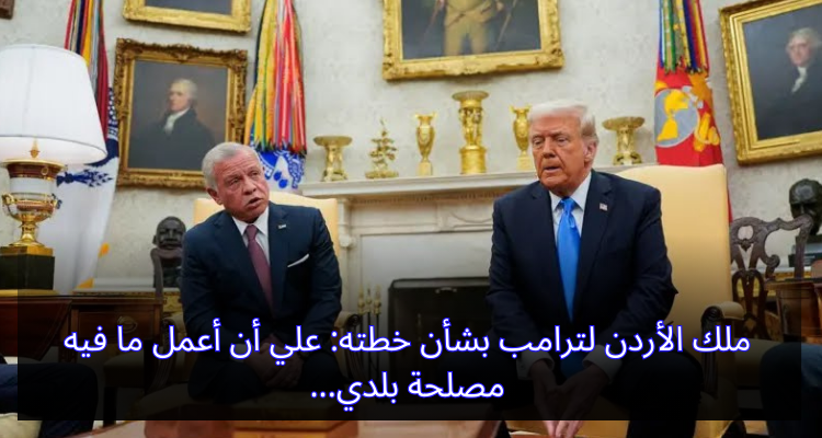 ملك الأردن لترامب بشأن خطته: علي أن أعمل ما فيه مصلحة بلدي