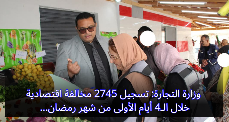 وزارة التجارة: تسجيل 2745 مخالفة اقتصادية خلال الـ4 أيام الأولى من شهر رمضان
