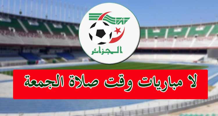 الاتحادية الجزائرية لكرة القدم تمنع إقامة المباريات وقت صلاة الجمعة