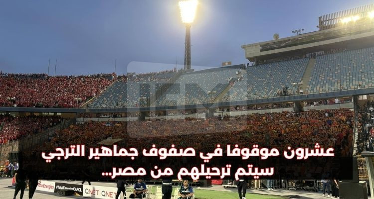 20 موقوفا من جماهير الترجي في مصر وبعضهم سيتم ترحيلهم