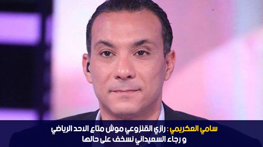 سامي العكريمي: رازي القنزوعي موش متاع الاحد الرياضي و رجاء السعيداني نسخف على حالها